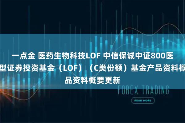 一点金 医药生物科技LOF 中信保诚中证800医药指数型证券投资基金（LOF）（C类份额）基金产品资料概要更新
