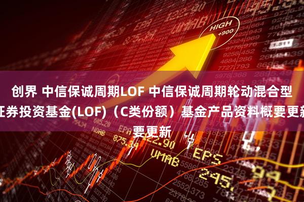 创界 中信保诚周期LOF 中信保诚周期轮动混合型证券投资基金(LOF)（C类份额）基金产品资料概要更新