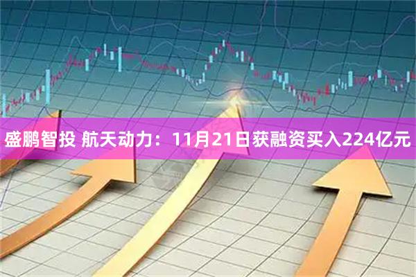 盛鹏智投 航天动力：11月21日获融资买入224亿元