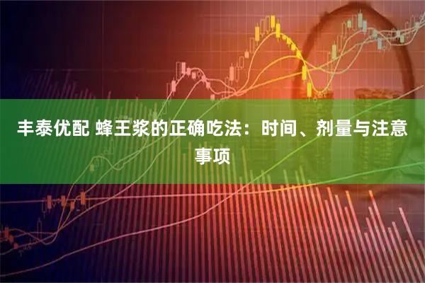 丰泰优配 蜂王浆的正确吃法：时间、剂量与注意事项