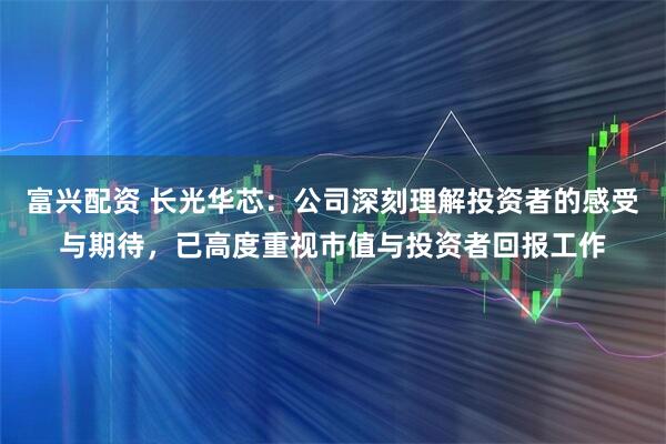 富兴配资 长光华芯：公司深刻理解投资者的感受与期待，已高度重视市值与投资者回报工作