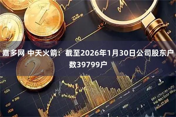嘉多网 中天火箭：截至2026年1月30日公司股东户数39799户
