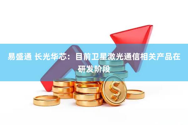 易盛通 长光华芯：目前卫星激光通信相关产品在研发阶段