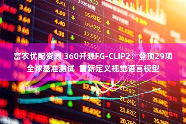 富农优配资源 360开源FG-CLIP2：登顶29项全球基准测试  重新定义视觉语言模型