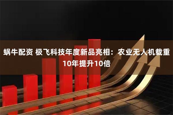 蜗牛配资 极飞科技年度新品亮相：农业无人机载重10年提升10倍