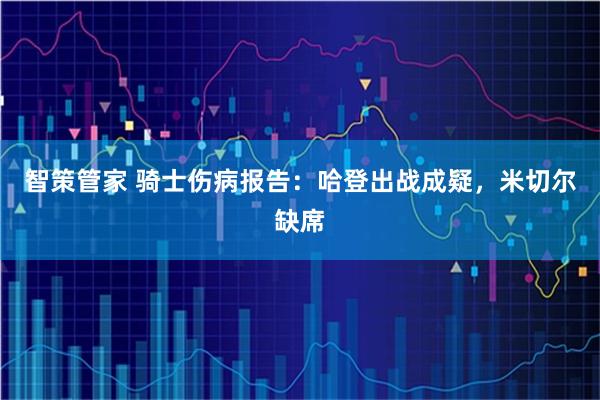 智策管家 骑士伤病报告：哈登出战成疑，米切尔缺席