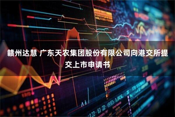 赣州达慧 广东天农集团股份有限公司向港交所提交上市申请书