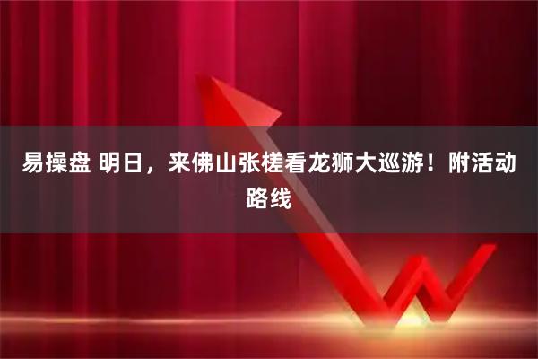 易操盘 明日，来佛山张槎看龙狮大巡游！附活动路线