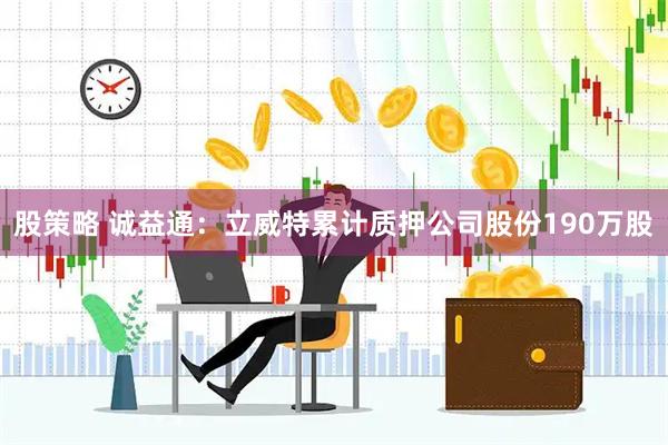 股策略 诚益通：立威特累计质押公司股份190万股