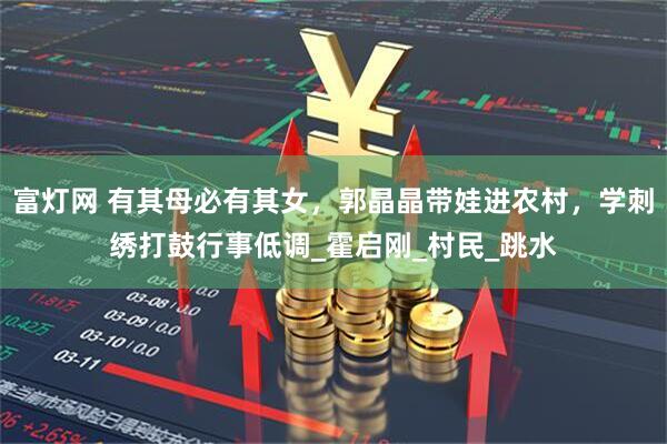 富灯网 有其母必有其女，郭晶晶带娃进农村，学刺绣打鼓行事低调_霍启刚_村民_跳水