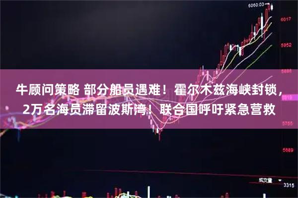 牛顾问策略 部分船员遇难！霍尔木兹海峡封锁，2万名海员滞留波斯湾！联合国呼吁紧急营救