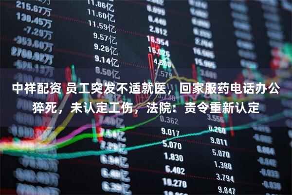 中祥配资 员工突发不适就医，回家服药电话办公猝死，未认定工伤，法院：责令重新认定