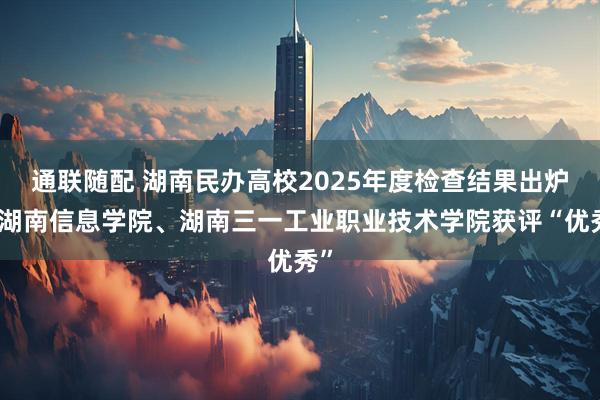 通联随配 湖南民办高校2025年度检查结果出炉：湖南信息学院、湖南三一工业职业技术学院获评“优秀”